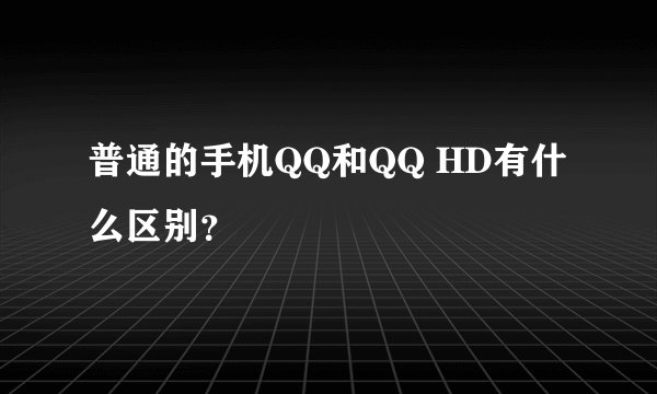 普通的手机QQ和QQ HD有什么区别？