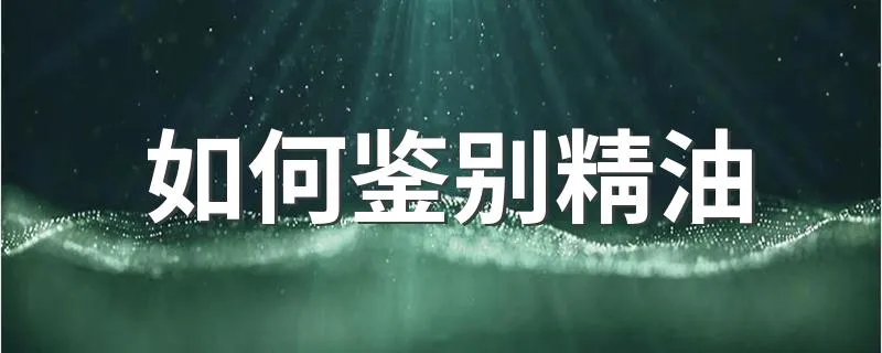 如何鉴别精油 鉴别精油方法