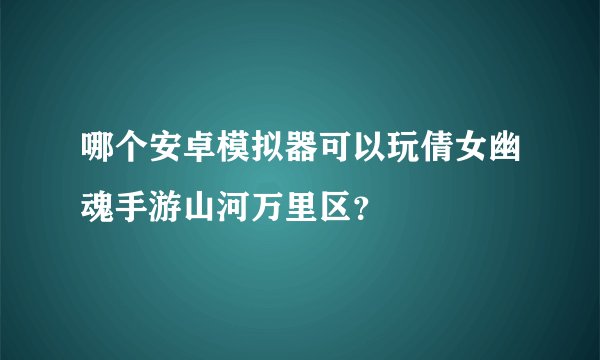 哪个安卓模拟器可以玩倩女幽魂手游山河万里区？