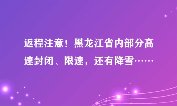 返程注意!黑龙江省内部分高速封闭、限速,还有降雪……