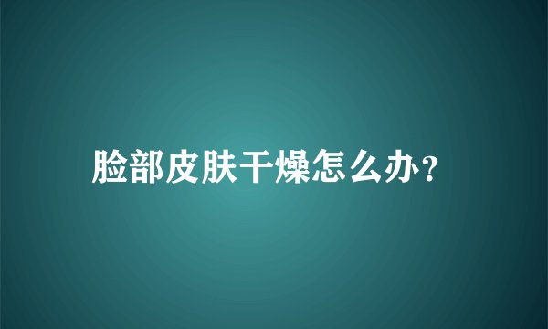 脸部皮肤干燥怎么办？