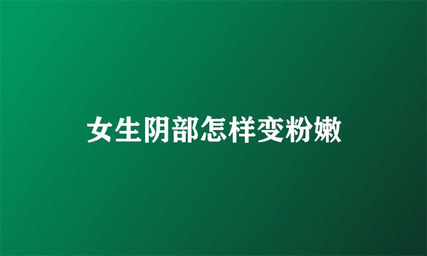 女生阴部怎样变粉嫩