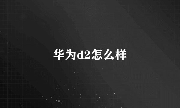 华为d2怎么样