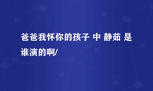爸爸我怀你的孩子 中 静茹 是谁演的啊/