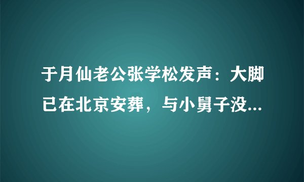 于月仙老公张学松发声:大脚已在北京安葬,与小舅子没有遗产纠纷