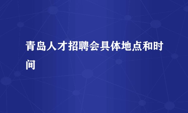 青岛人才招聘会具体地点和时间