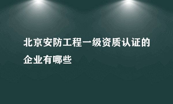 北京安防工程一级资质认证的企业有哪些