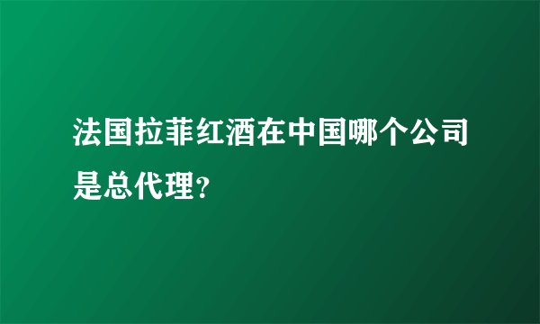 法国拉菲红酒在中国哪个公司是总代理?