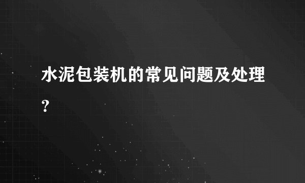水泥包装机的常见问题及处理？