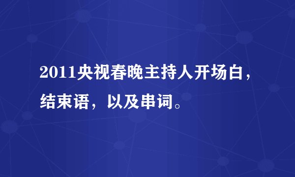 2011央视春晚主持人开场白，结束语，以及串词。