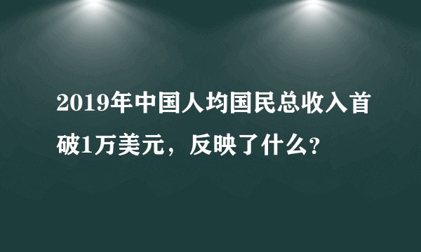 2019年中国人均国民总收入首破1万美元,反映了什么?