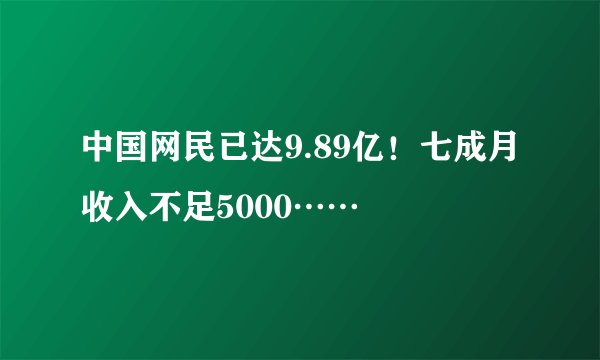 中国网民已达9.89亿!七成月收入不足5000……