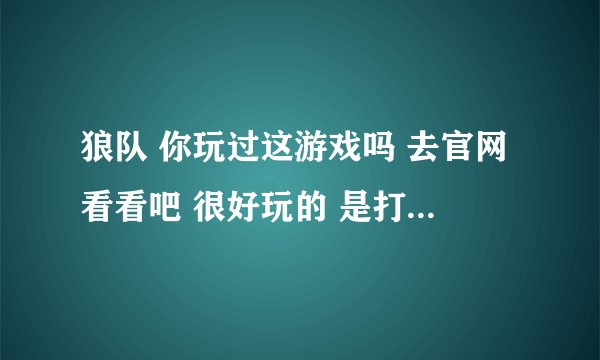狼队 你玩过这游戏吗 去官网看看吧 很好玩的 是打狼人的 ！！！！！！！！！！！！！！！！！！！！！！！