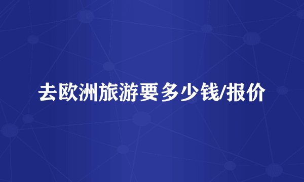 去欧洲旅游要多少钱/报价