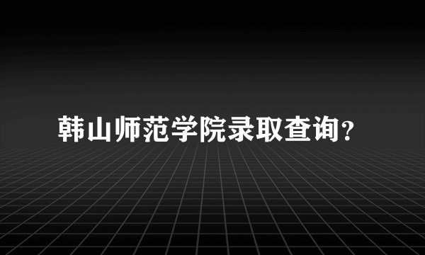 韩山师范学院录取查询？