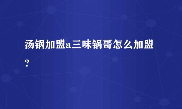 汤锅加盟a三味锅哥怎么加盟？