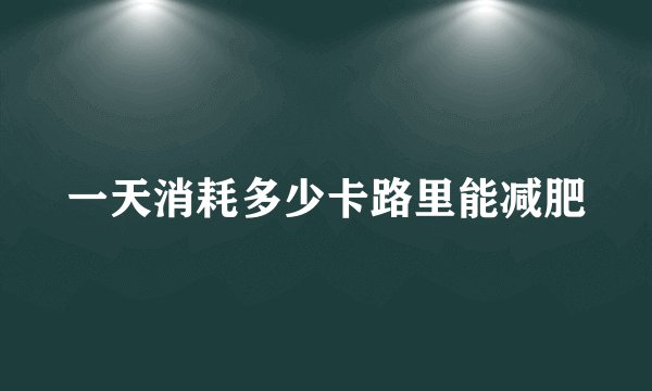 一天消耗多少卡路里能减肥