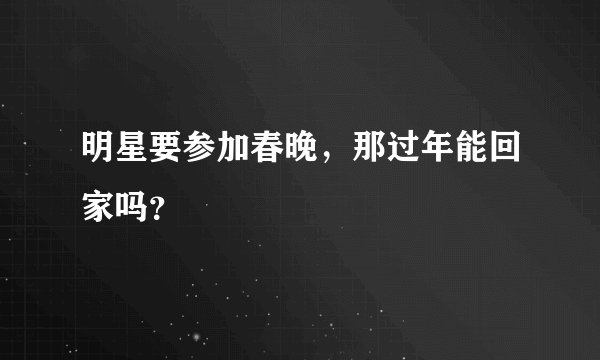 明星要参加春晚，那过年能回家吗？