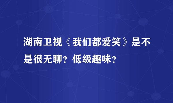 湖南卫视《我们都爱笑》是不是很无聊？低级趣味？