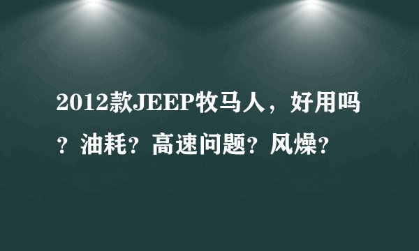 2012款JEEP牧马人，好用吗？油耗？高速问题？风燥？