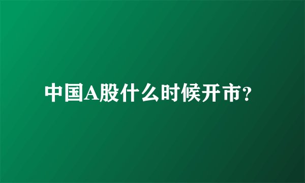 中国A股什么时候开市？