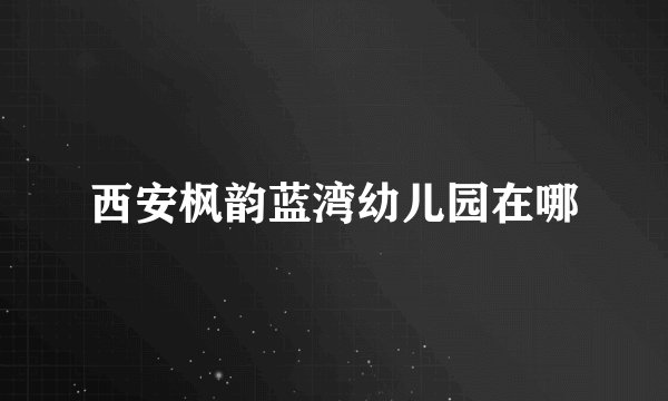西安枫韵蓝湾幼儿园在哪