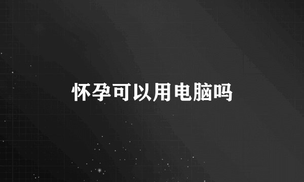 怀孕可以用电脑吗