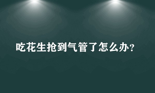 吃花生抢到气管了怎么办？