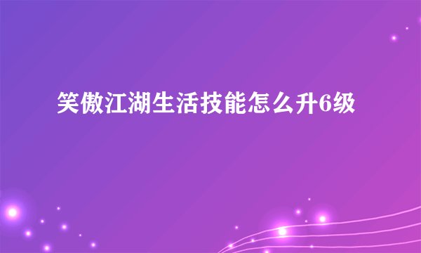 笑傲江湖生活技能怎么升6级