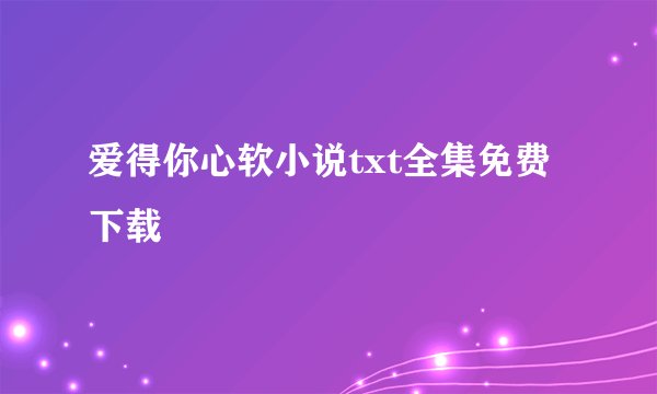 爱得你心软小说txt全集免费下载