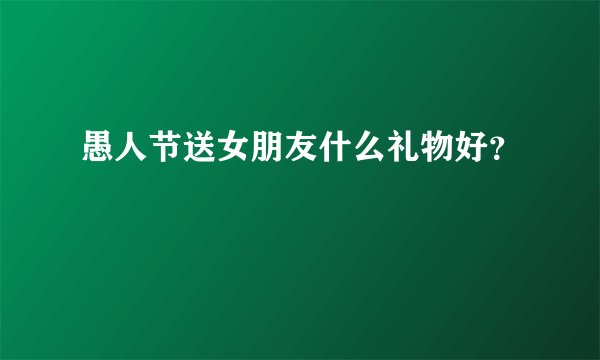 愚人节送女朋友什么礼物好？