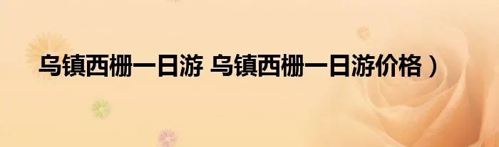 乌镇西栅一日游 乌镇西栅一日游价格）