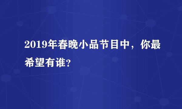 2019年春晚小品节目中，你最希望有谁？