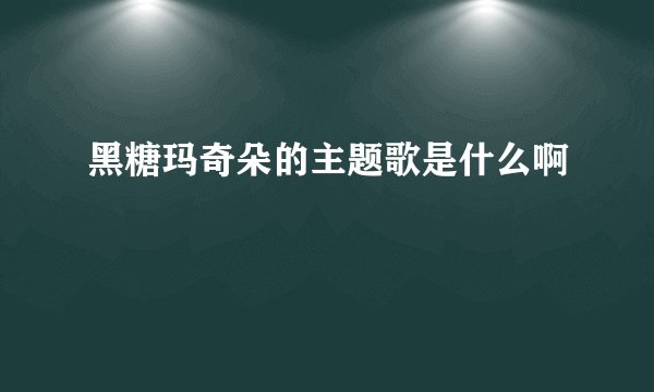 黑糖玛奇朵的主题歌是什么啊