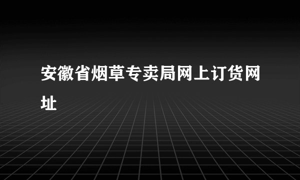 安徽省烟草专卖局网上订货网址