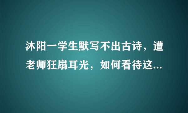 沐阳一学生默写不出古诗，遭老师狂扇耳光，如何看待这位老师的行为？