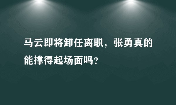 马云即将卸任离职,张勇真的能撑得起场面吗?