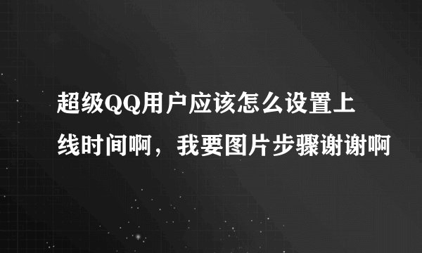 超级QQ用户应该怎么设置上线时间啊，我要图片步骤谢谢啊