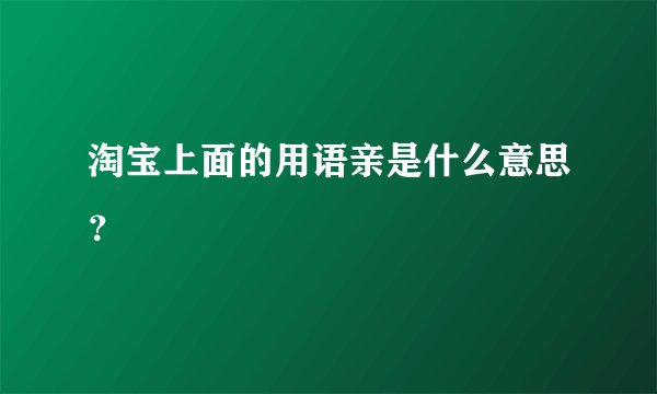 淘宝上面的用语亲是什么意思？