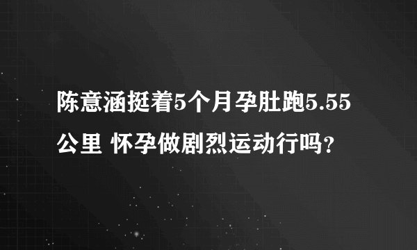 陈意涵挺着5个月孕肚跑5.55公里 怀孕做剧烈运动行吗?