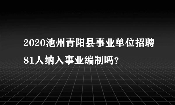 2020池州青阳县事业单位招聘81人纳入事业编制吗？