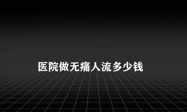 
    医院做无痛人流多少钱
  