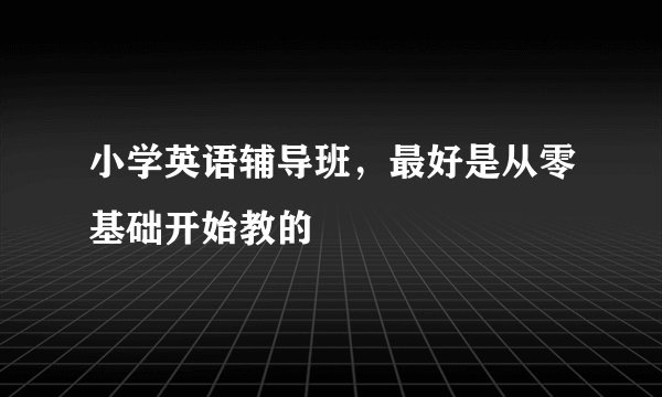 小学英语辅导班，最好是从零基础开始教的