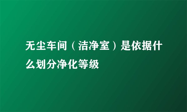 无尘车间（洁净室）是依据什么划分净化等级