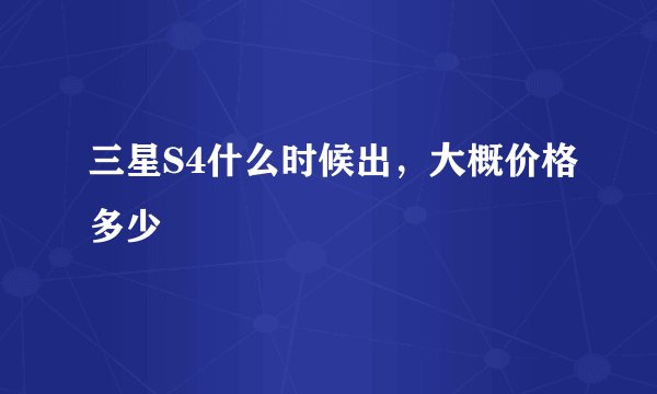三星S4什么时候出，大概价格多少