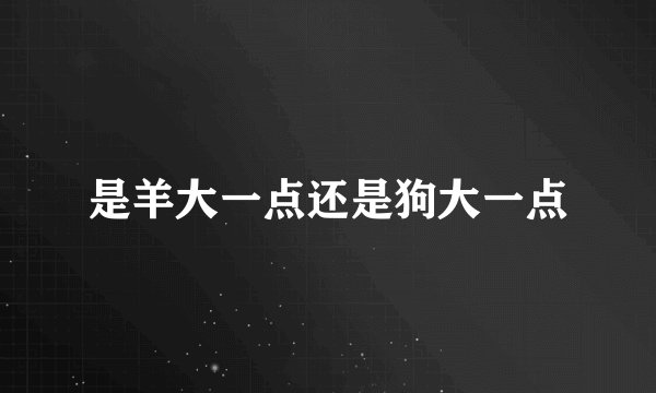 是羊大一点还是狗大一点