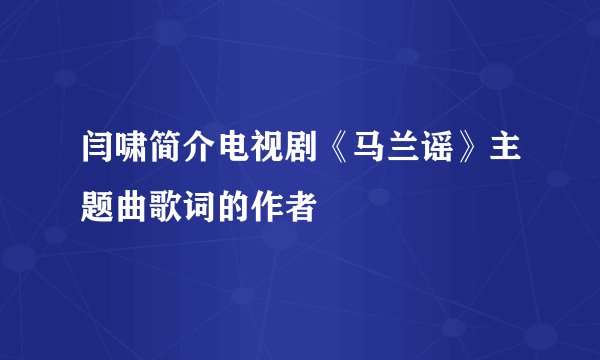 闫啸简介电视剧《马兰谣》主题曲歌词的作者