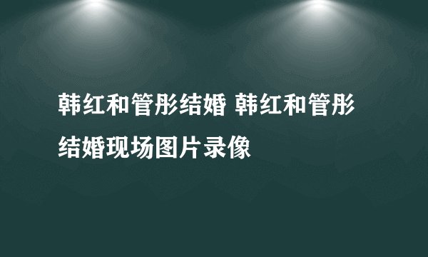 韩红和管彤结婚 韩红和管彤结婚现场图片录像