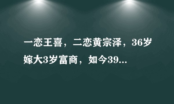 一恋王喜,二恋黄宗泽,36岁嫁大3岁富商,如今39岁成人生赢家