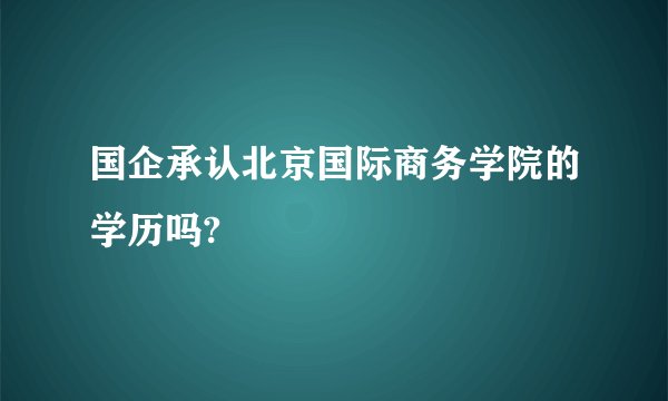 国企承认北京国际商务学院的学历吗?